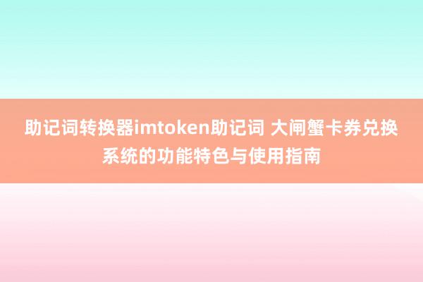 助记词转换器imtoken助记词 大闸蟹卡券兑换系统的功能特色与使用指南