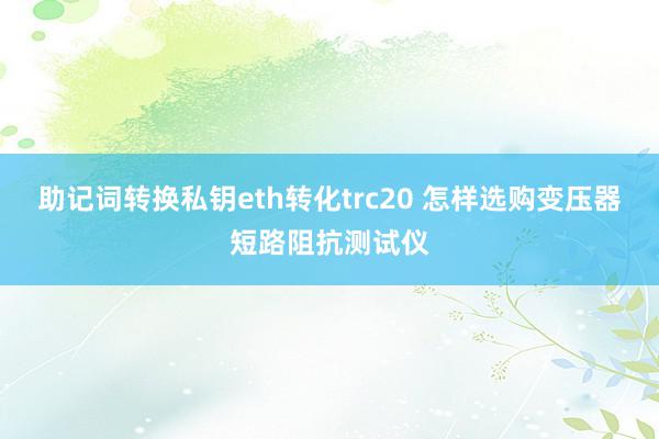 助记词转换私钥eth转化trc20 怎样选购变压器短路阻抗测试仪