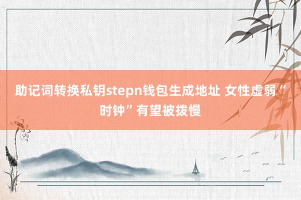 助记词转换私钥stepn钱包生成地址 女性虚弱“时钟”有望被拨慢