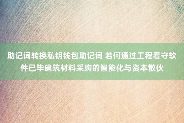 助记词转换私钥钱包助记词 若何通过工程看守软件已毕建筑材料采购的智能化与资本散伙