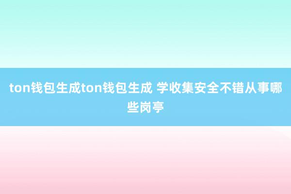 ton钱包生成ton钱包生成 学收集安全不错从事哪些岗亭