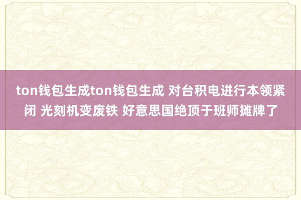 ton钱包生成ton钱包生成 对台积电进行本领紧闭 光刻机变废铁 好意思国绝顶于班师摊牌了