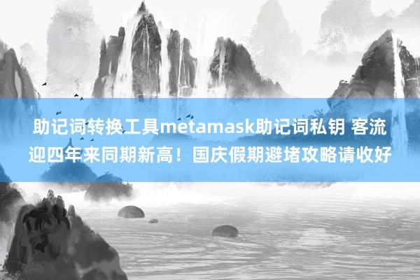 助记词转换工具metamask助记词私钥 客流迎四年来同期新高！国庆假期避堵攻略请收好