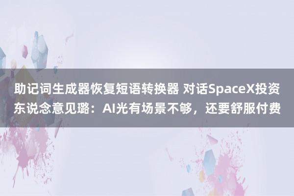 助记词生成器恢复短语转换器 对话SpaceX投资东说念意见璐：AI光有场景不够，还要舒服付费