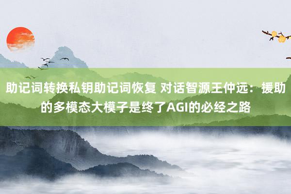 助记词转换私钥助记词恢复 对话智源王仲远：援助的多模态大模子是终了AGI的必经之路