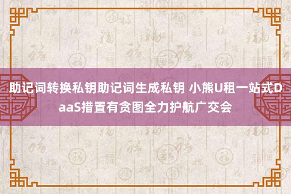 助记词转换私钥助记词生成私钥 小熊U租一站式DaaS措置有贪图全力护航广交会