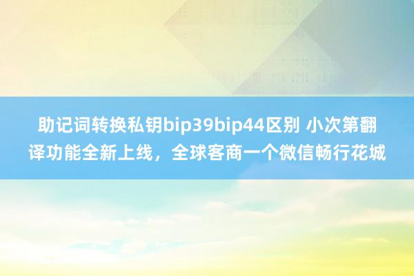 助记词转换私钥bip39bip44区别 小次第翻译功能全新上线，全球客商一个微信畅行花城