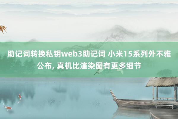 助记词转换私钥web3助记词 小米15系列外不雅公布, 真机比渲染图有更多细节