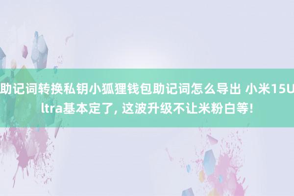 助记词转换私钥小狐狸钱包助记词怎么导出 小米15Ultra基本定了, 这波升级不让米粉白等!