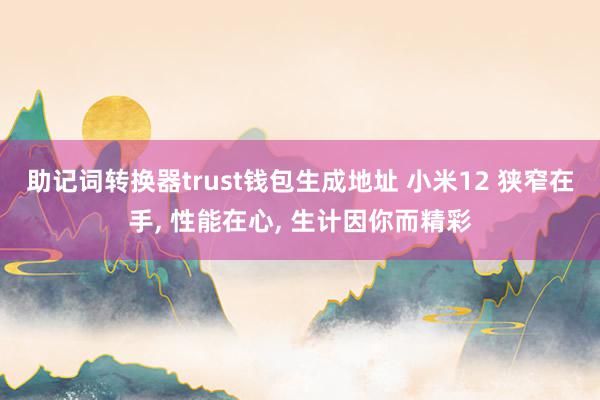 助记词转换器trust钱包生成地址 小米12 狭窄在手, 性能在心, 生计因你而精彩