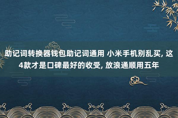 助记词转换器钱包助记词通用 小米手机别乱买, 这4款才是口碑最好的收受, 放浪通顺用五年