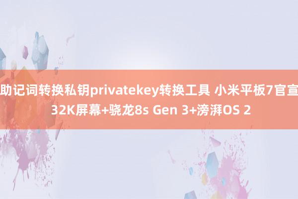 助记词转换私钥privatekey转换工具 小米平板7官宣 32K屏幕+骁龙8s Gen 3+滂湃OS 2