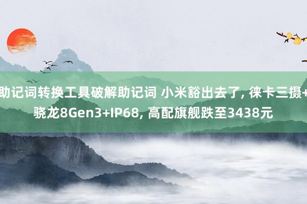 助记词转换工具破解助记词 小米豁出去了, 徕卡三摄+骁龙8Gen3+IP68, 高配旗舰跌至3438元