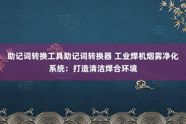 助记词转换工具助记词转换器 工业焊机烟雾净化系统：打造清洁焊合环境