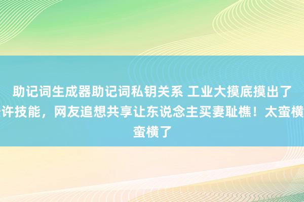 助记词生成器助记词私钥关系 工业大摸底摸出了些许技能，网友追想共享让东说念主买妻耻樵！太蛮横了