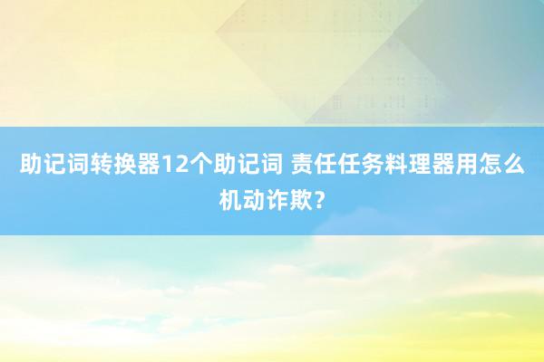 助记词转换器12个助记词 责任任务料理器用怎么机动诈欺？