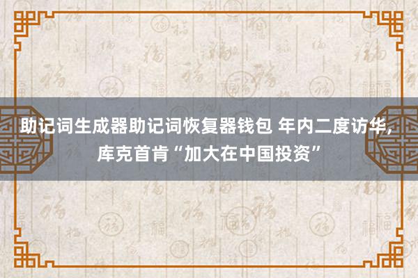 助记词生成器助记词恢复器钱包 年内二度访华, 库克首肯“加大在中国投资”