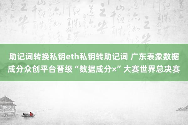 助记词转换私钥eth私钥转助记词 广东表象数据成分众创平台晋级“数据成分×”大赛世界总决赛