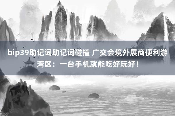 bip39助记词助记词碰撞 广交会境外展商便利游湾区：一台手机就能吃好玩好！