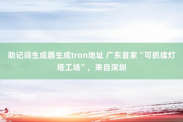 助记词生成器生成tron地址 广东首家“可抓续灯塔工场”，来自深圳