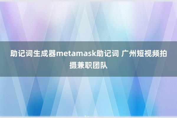 助记词生成器metamask助记词 广州短视频拍摄兼职团队