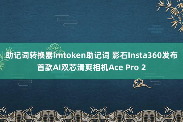 助记词转换器imtoken助记词 影石Insta360发布首款AI双芯清爽相机Ace Pro 2