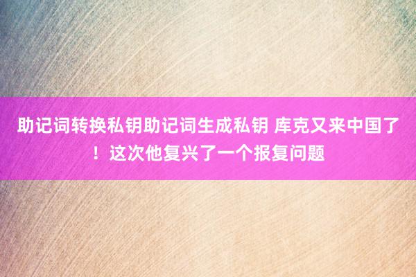 助记词转换私钥助记词生成私钥 库克又来中国了！这次他复兴了一个报复问题