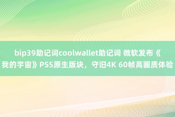 bip39助记词coolwallet助记词 微软发布《我的宇宙》PS5原生版块，守旧4K 60帧高画质体验