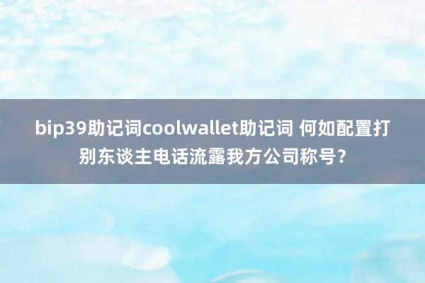 bip39助记词coolwallet助记词 何如配置打别东谈主电话流露我方公司称号？